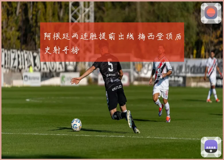 阿根廷两连胜提前出线 梅西登顶历史射手榜